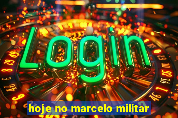 hoje no marcelo militar